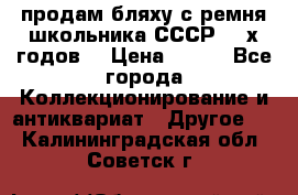 продам бляху с ремня школьника СССР 50-х годов. › Цена ­ 650 - Все города Коллекционирование и антиквариат » Другое   . Калининградская обл.,Советск г.